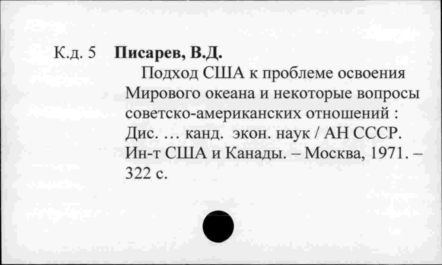 ﻿К.д. 5 Писарев, В.Д.
Подход США к проблеме освоения Мирового океана и некоторые вопросы советско-американских отношений : Дис. ... канд. экон, наук / АН СССР. Ин-т США и Канады. - Москва, 1971. -322 с.